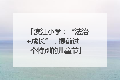 滨江小学：“法治+成长”，提前过一个特别的儿童节