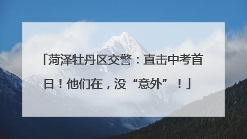 菏泽牡丹区交警：直击中考首日！他们在，没“意外”！