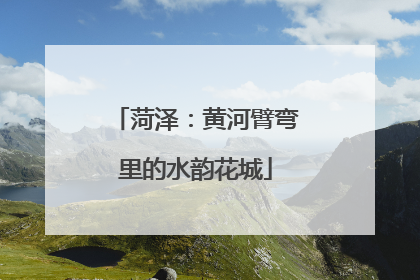 菏泽：黄河臂弯里的水韵花城