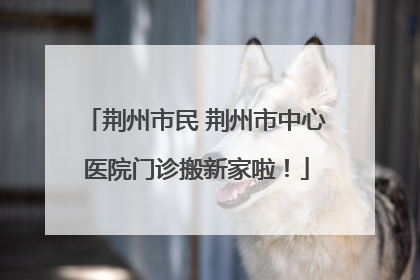 荆州市民 荆州市中心医院门诊搬新家啦！