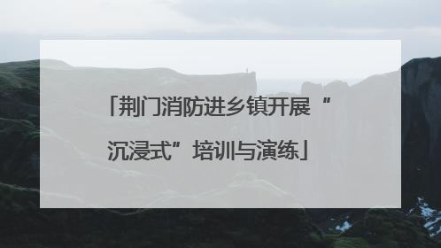 荆门消防进乡镇开展“沉浸式”培训与演练