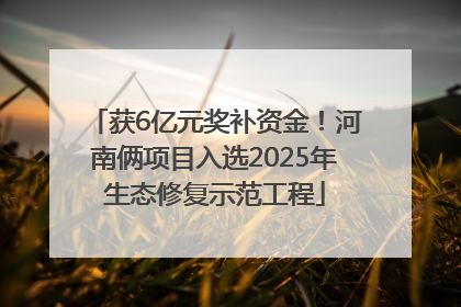 获6亿元奖补资金！河南俩项目入选2025年生态修复示范工程