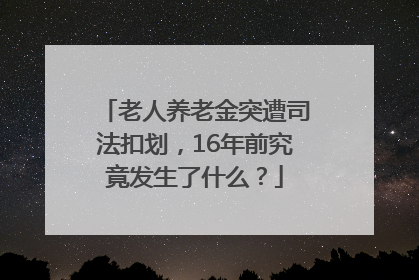 老人养老金突遭司法扣划，16年前究竟发生了什么？