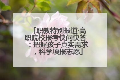 职教特别报道·高职院校报考快问快答：把握孩子真实需求，科学填报志愿