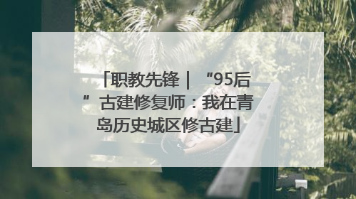 职教先锋｜“95后”古建修复师：我在青岛历史城区修古建
