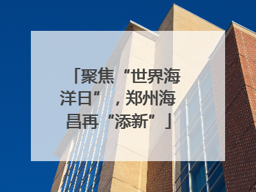 聚焦“世界海洋日”，郑州海昌再“添新”