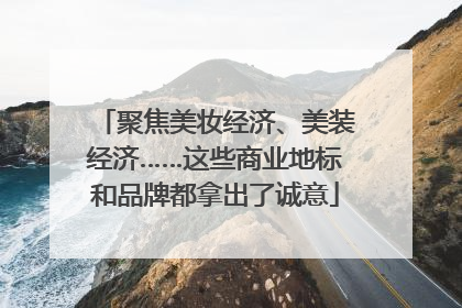 聚焦美妆经济、美装经济……这些商业地标和品牌都拿出了诚意