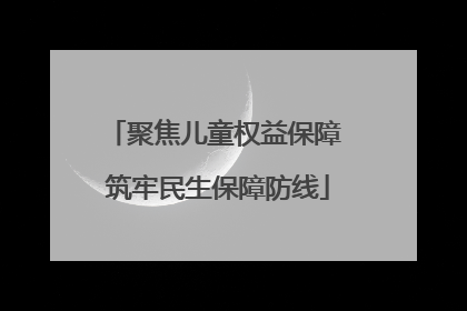聚焦儿童权益保障 筑牢民生保障防线