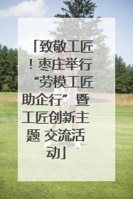 致敬工匠！枣庄举行“劳模工匠助企行”暨工匠创新主题 交流活动