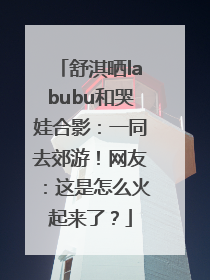 舒淇晒labubu和哭娃合影：一同去郊游！网友：这是怎么火起来了？