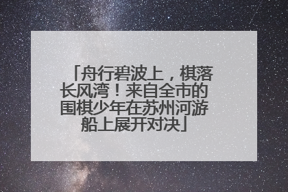 舟行碧波上，棋落长风湾！来自全市的围棋少年在苏州河游船上展开对决