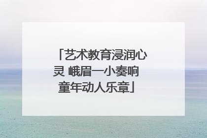 艺术教育浸润心灵 峨眉一小奏响童年动人乐章