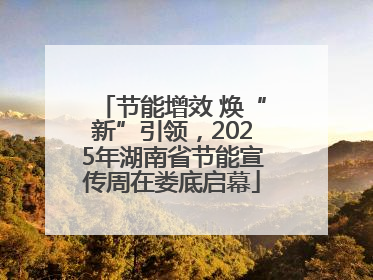 节能增效 焕“新”引领，2025年湖南省节能宣传周在娄底启幕