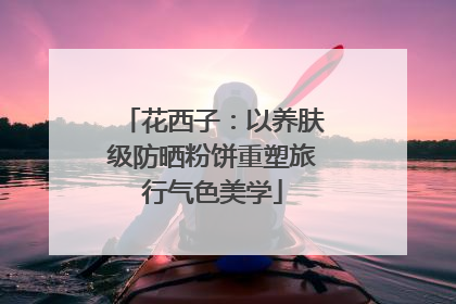 花西子：以养肤级防晒粉饼重塑旅行气色美学