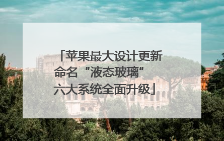 苹果最大设计更新命名“液态玻璃” 六大系统全面升级
