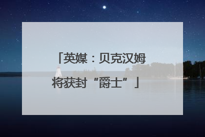 英媒：贝克汉姆将获封“爵士”