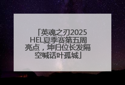 英魂之刃2025HEL夏季赛第五周亮点，坤归位长发隔空喊话叶孤城