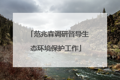 范兆森调研督导生态环境保护工作
