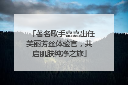 著名歌手嘉嘉出任芙丽芳丝体验官，共启肌肤纯净之旅