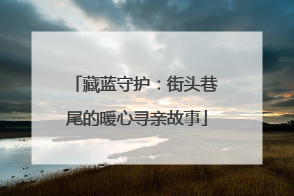 藏蓝守护：街头巷尾的暖心寻亲故事