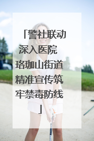 警社联动深入医院 珞珈山街道精准宣传筑牢禁毒防线