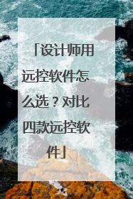 设计师用远控软件怎么选？对比四款远控软件