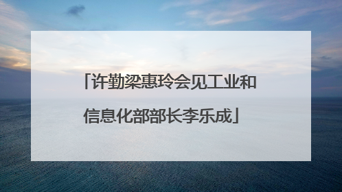 许勤梁惠玲会见工业和信息化部部长李乐成