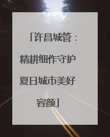 许昌城管：精耕细作守护夏日城市美好容颜