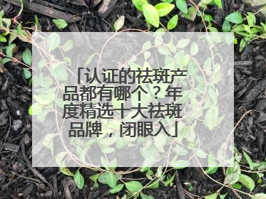 认证的祛斑产品都有哪个？年度精选十大祛斑品牌，闭眼入