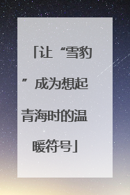 让“雪豹”成为想起青海时的温暖符号