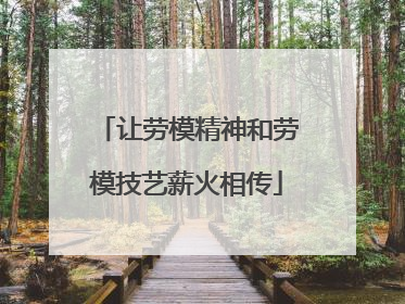 让劳模精神和劳模技艺薪火相传