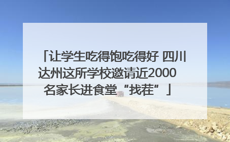 让学生吃得饱吃得好 四川达州这所学校邀请近2000名家长进食堂“找茬”