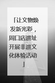 让文物焕发新光彩，周口店遗址开展非遗文化体验活动