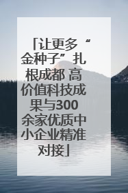 让更多“金种子”扎根成都 高价值科技成果与300余家优质中小企业精准对接