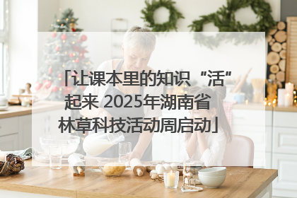让课本里的知识“活”起来 2025年湖南省林草科技活动周启动