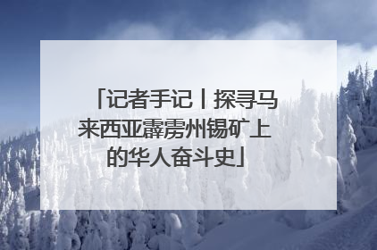 记者手记丨探寻马来西亚霹雳州锡矿上的华人奋斗史