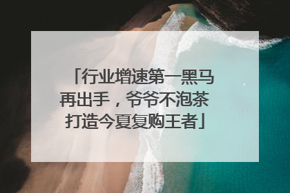 行业增速第一黑马再出手，爷爷不泡茶打造今夏复购王者