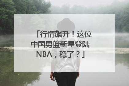 行情飙升！这位中国男篮新星登陆NBA，稳了？