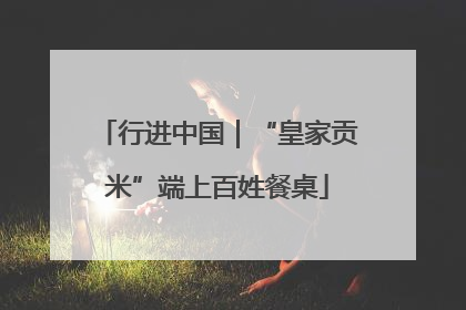 行进中国｜“皇家贡米”端上百姓餐桌