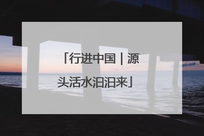 行进中国｜源头活水汩汩来