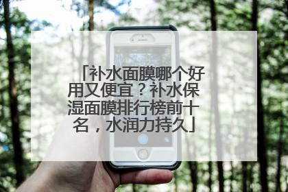 补水面膜哪个好用又便宜？补水保湿面膜排行榜前十名，水润力持久
