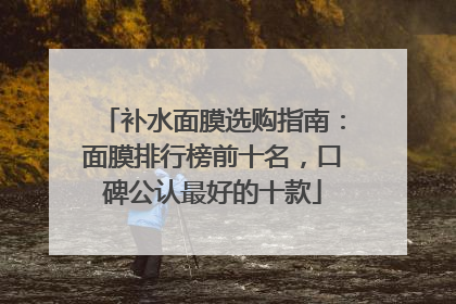 补水面膜选购指南：面膜排行榜前十名，口碑公认最好的十款