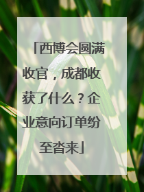 西博会圆满收官，成都收获了什么？企业意向订单纷至沓来