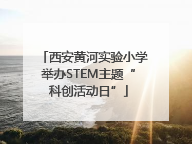 西安黄河实验小学举办STEM主题“科创活动日”