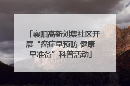 襄阳高新刘集社区开展“癌症早预防 健康早准备”科普活动