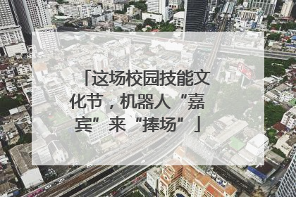 这场校园技能文化节，机器人“嘉宾”来“捧场”