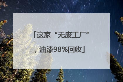 这家“无废工厂”，油漆98%回收