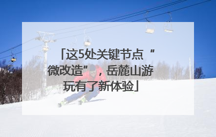 这5处关键节点“微改造”，岳麓山游玩有了新体验