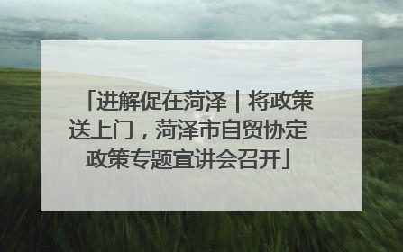 进解促在菏泽｜将政策送上门，菏泽市自贸协定政策专题宣讲会召开