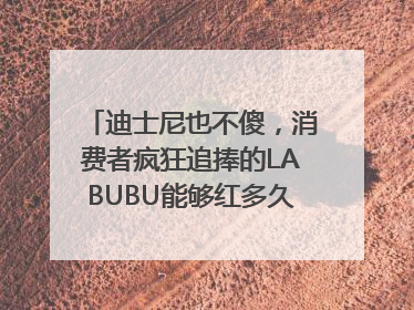 迪士尼也不傻，消费者疯狂追捧的LABUBU能够红多久？｜热财经